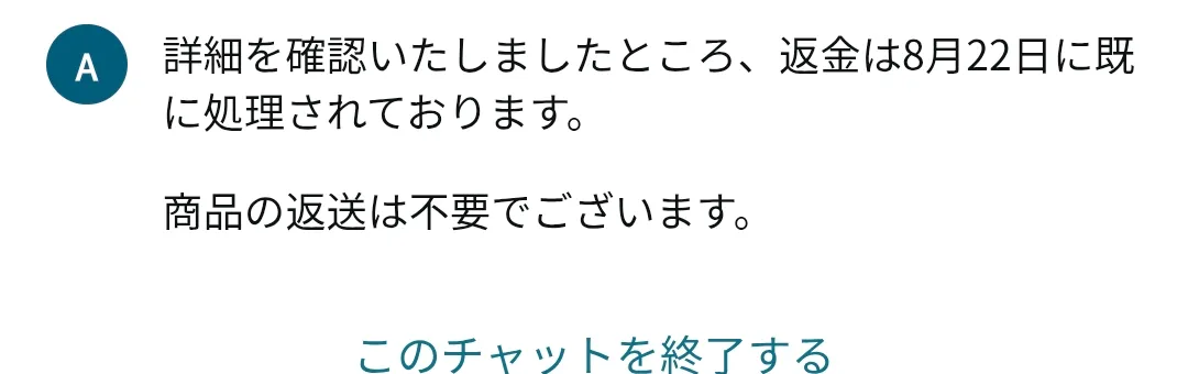 チャットの回答。「返金は8月22日に既に処理されております。商品の返送は不要でございます」